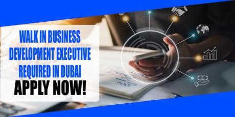 WALK IN BUSINESS DEVELOPMENT EXECUTIVE REQUIRED IN DUBAI